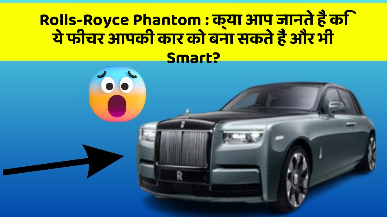 Rolls-Royce Phantom: क्या आप जानते हैं कि ये फीचर आपकी कार को बना सकते हैं और भी Smart?