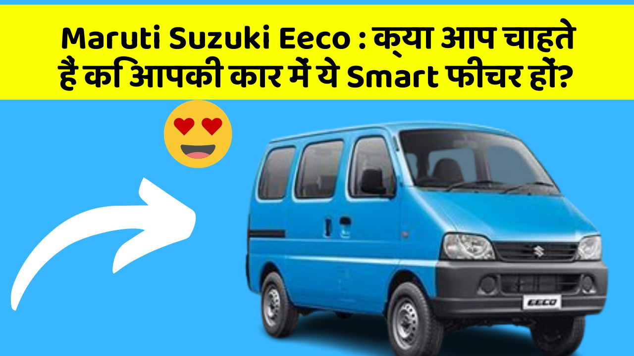 Maruti Suzuki Eeco : क्या आप चाहते हैं कि आपकी कार में ये Smart फीचर हों?