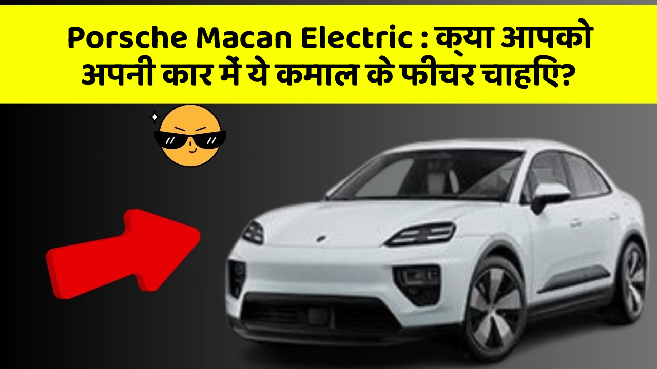 Porsche Macan Electric: क्या आपको अपनी कार में ये कमाल के फीचर चाहिए?
