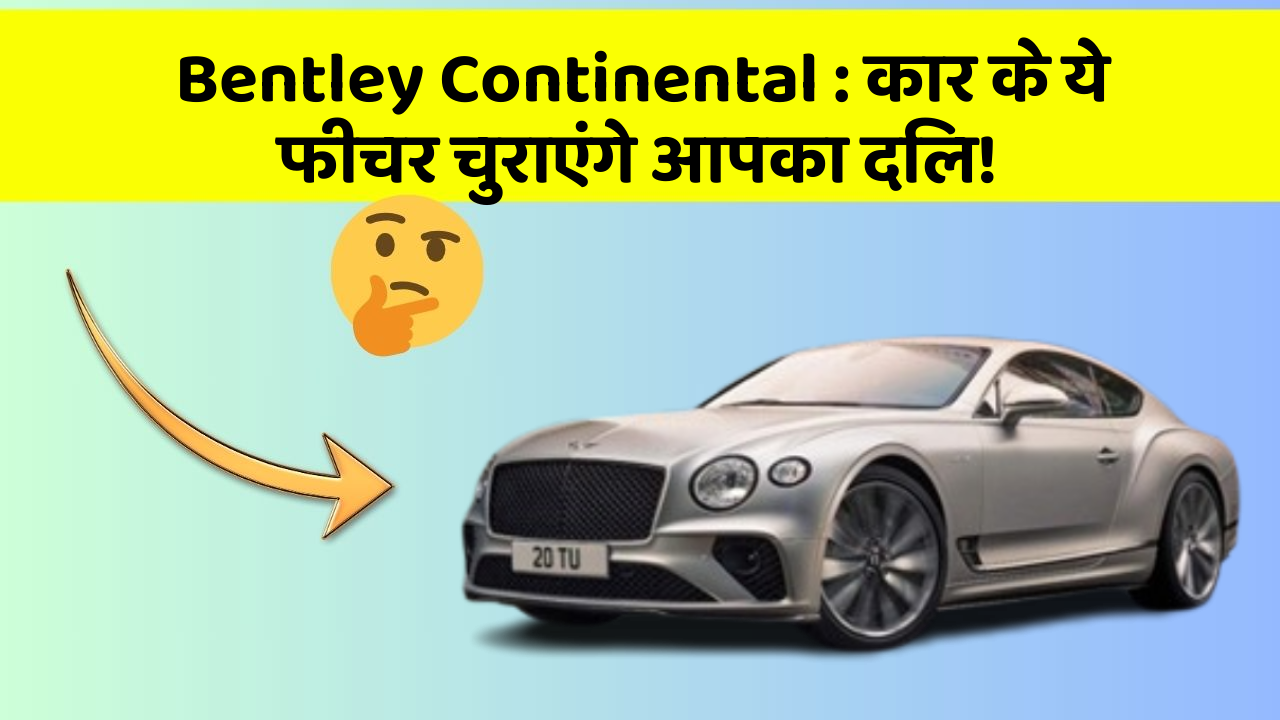 Bentley Continental: कार के ये फीचर चुराएंगे आपका दिल!
