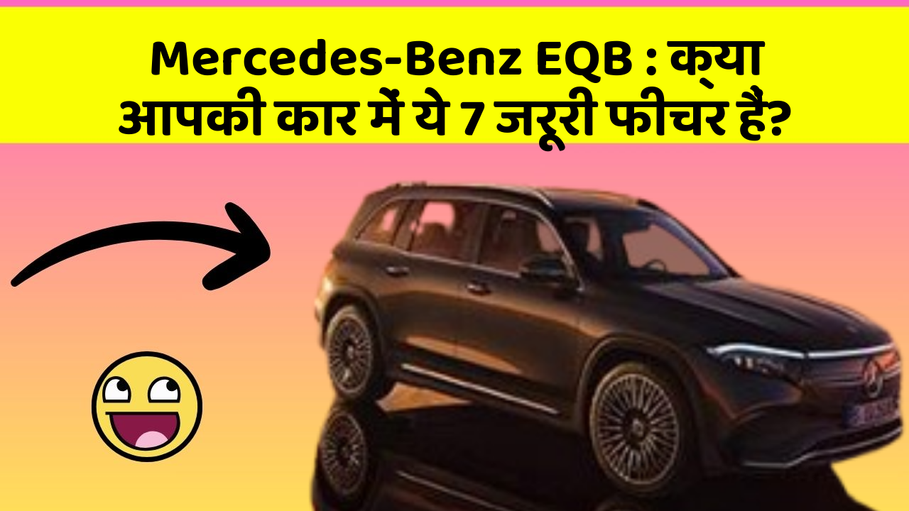 Mercedes-Benz EQB: क्या आपकी कार में ये 7 जरूरी फीचर हैं?
