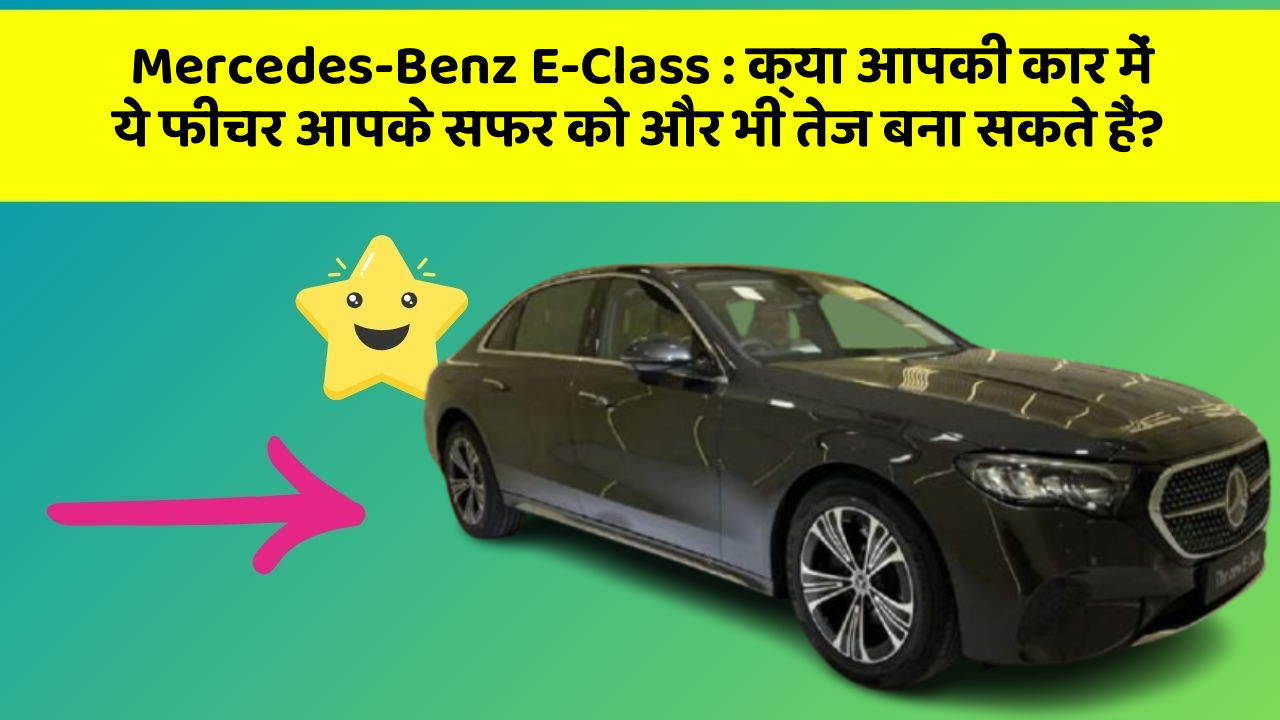 Mercedes-Benz E-Class : क्या आपकी कार में ये फीचर आपके सफर को और भी तेज बना सकते हैं?