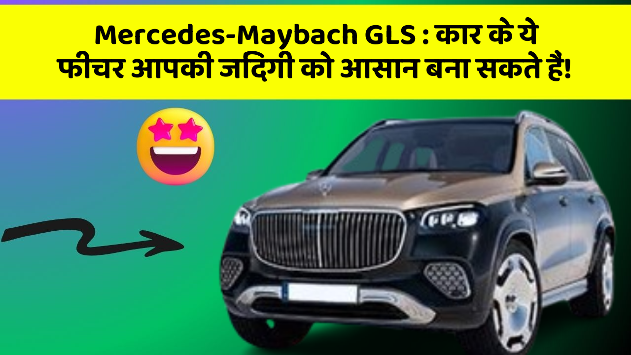 Mercedes-Maybach GLS : कार के ये फीचर आपकी जिंदगी को आसान बना सकते हैं!