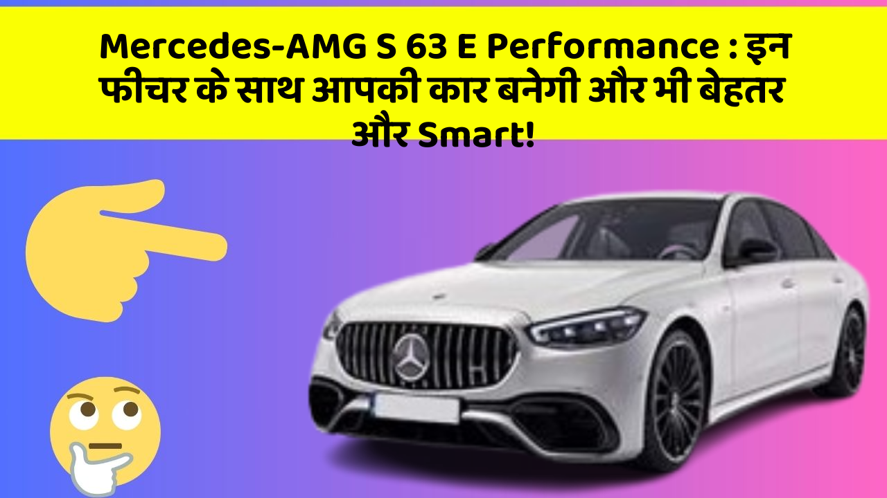 Mercedes-AMG S 63 E Performance : इन फीचर के साथ आपकी कार बनेगी और भी बेहतर और Smart!