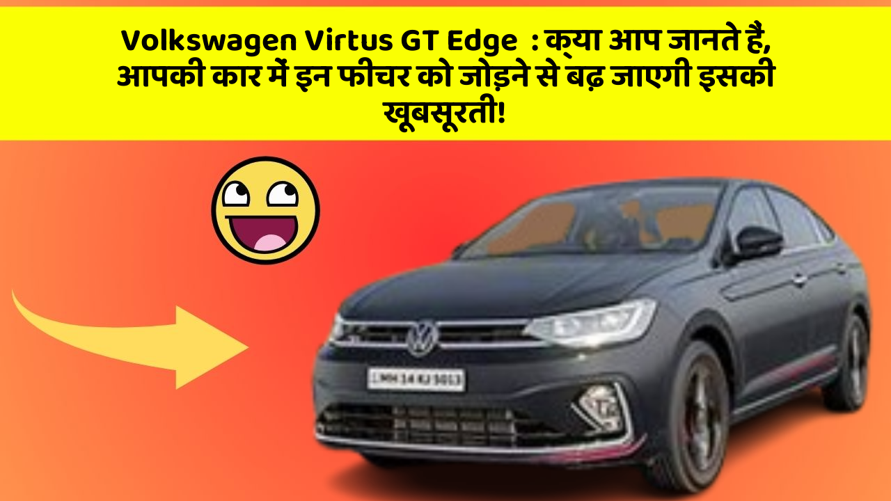 Volkswagen Virtus GT Edge: क्या आप जानते हैं, आपकी कार में इन फीचर को जोड़ने से बढ़ जाएगी इसकी खूबसूरती!