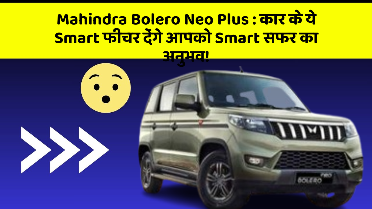 Mahindra Bolero Neo Plus: कार के ये Smart फीचर देंगे आपको Smart सफर का अनुभव!