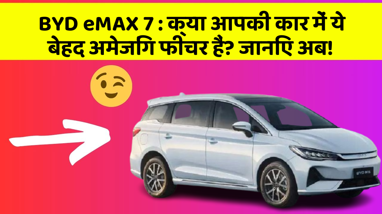 BYD eMAX 7: क्या आपकी कार में ये बेहद अमेजिंग फीचर हैं? जानिए अब!