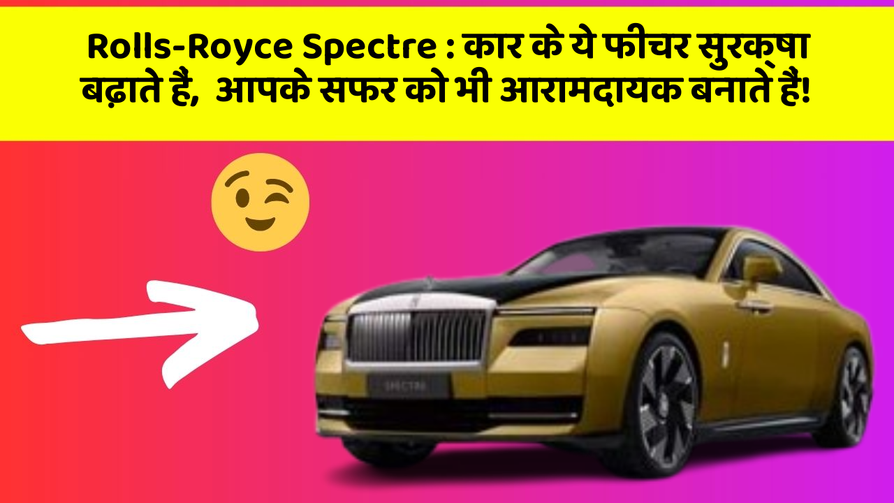 Rolls-Royce Spectre:कार के ये फीचर सुरक्षा बढ़ाते हैं,  आपके सफर को भी आरामदायक बनाते हैं!