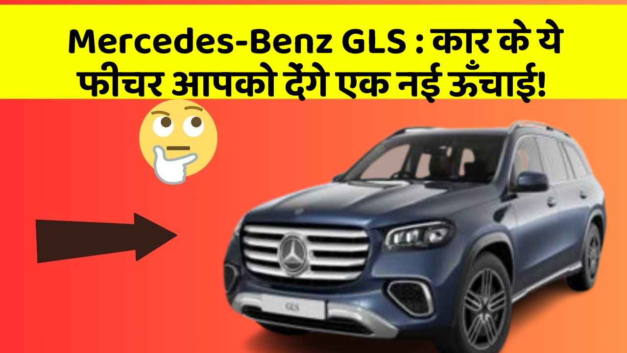 Mercedes-Benz GLS:कार के ये फीचर आपको देंगे एक नई ऊँचाई!