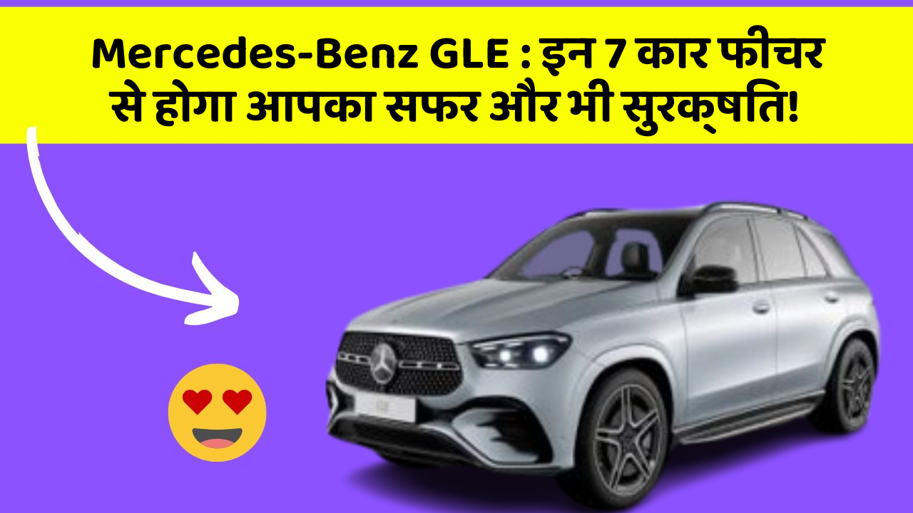 Mercedes-Benz GLE: इन 7 कार फीचर से होगा आपका सफर और भी सुरक्षित!