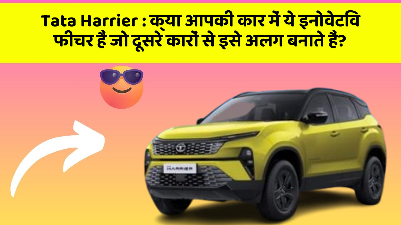 Tata Harrier : क्या आपकी कार में ये इनोवेटिव फीचर हैं जो दूसरे कारों से इसे अलग बनाते हैं?