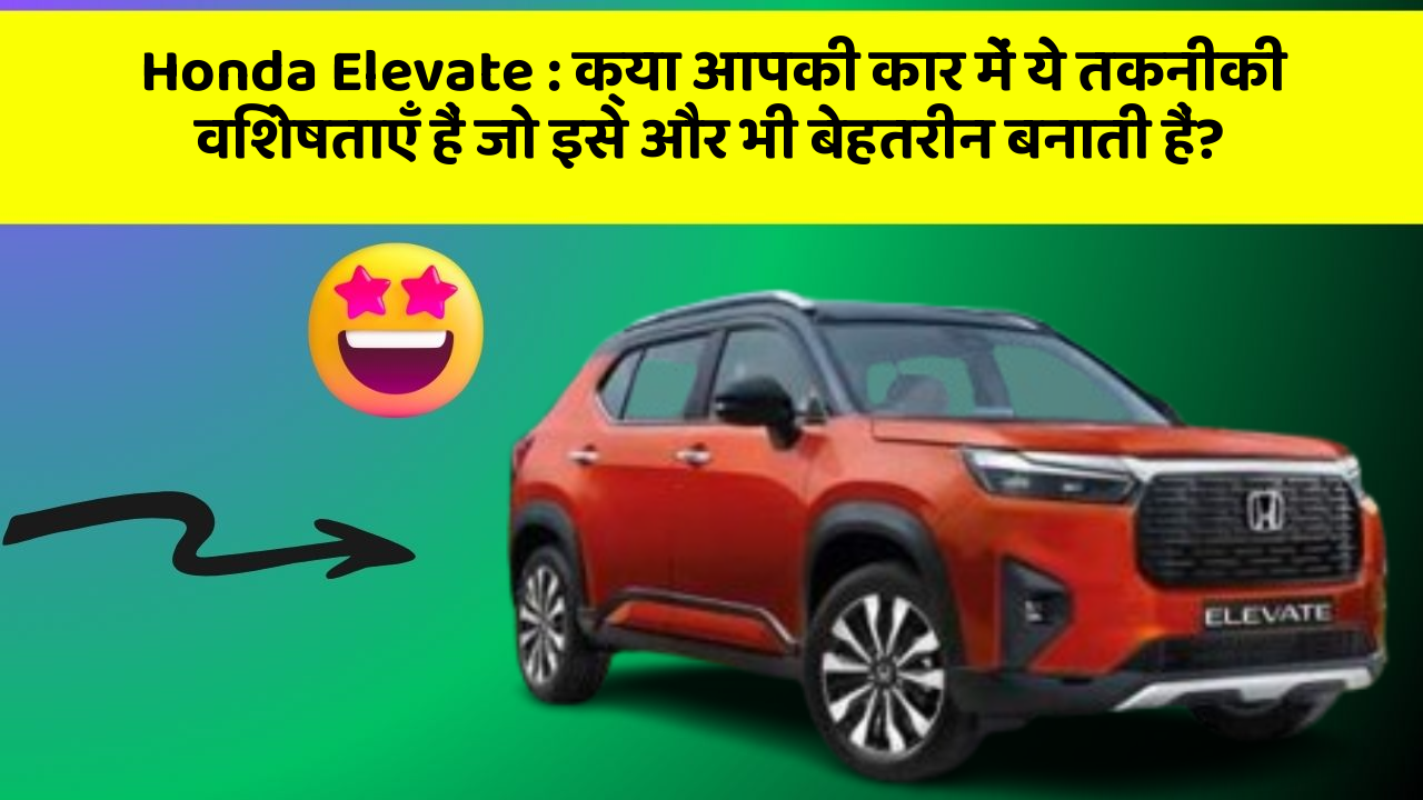 Honda Elevate: क्या आपकी कार में ये तकनीकी विशेषताएँ हैं जो इसे और भी बेहतरीन बनाती हैं?
