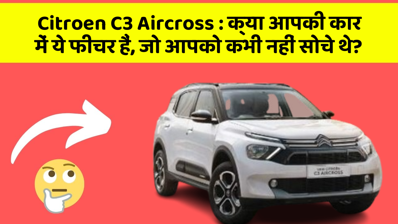 Citroen C3 Aircross: क्या आपकी कार में ये फीचर हैं, जो आपको कभी नहीं सोचे थे?