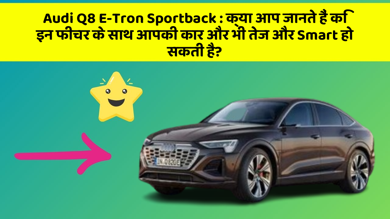 Audi Q8 E-Tron Sportback: क्या आप जानते हैं कि इन फीचर के साथ आपकी कार और भी तेज और Smart हो सकती है?