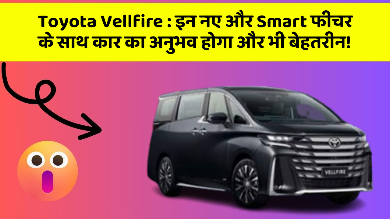 Toyota Vellfire: इन नए और Smart फीचर के साथ कार का अनुभव होगा और भी बेहतरीन!