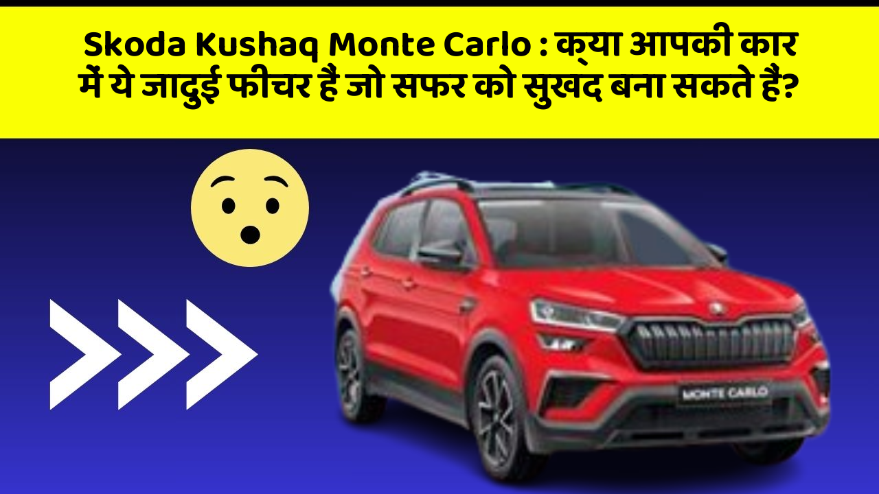 Skoda Kushaq Monte Carlo: क्या आपकी कार में ये जादुई फीचर हैं जो सफर को सुखद बना सकते हैं?