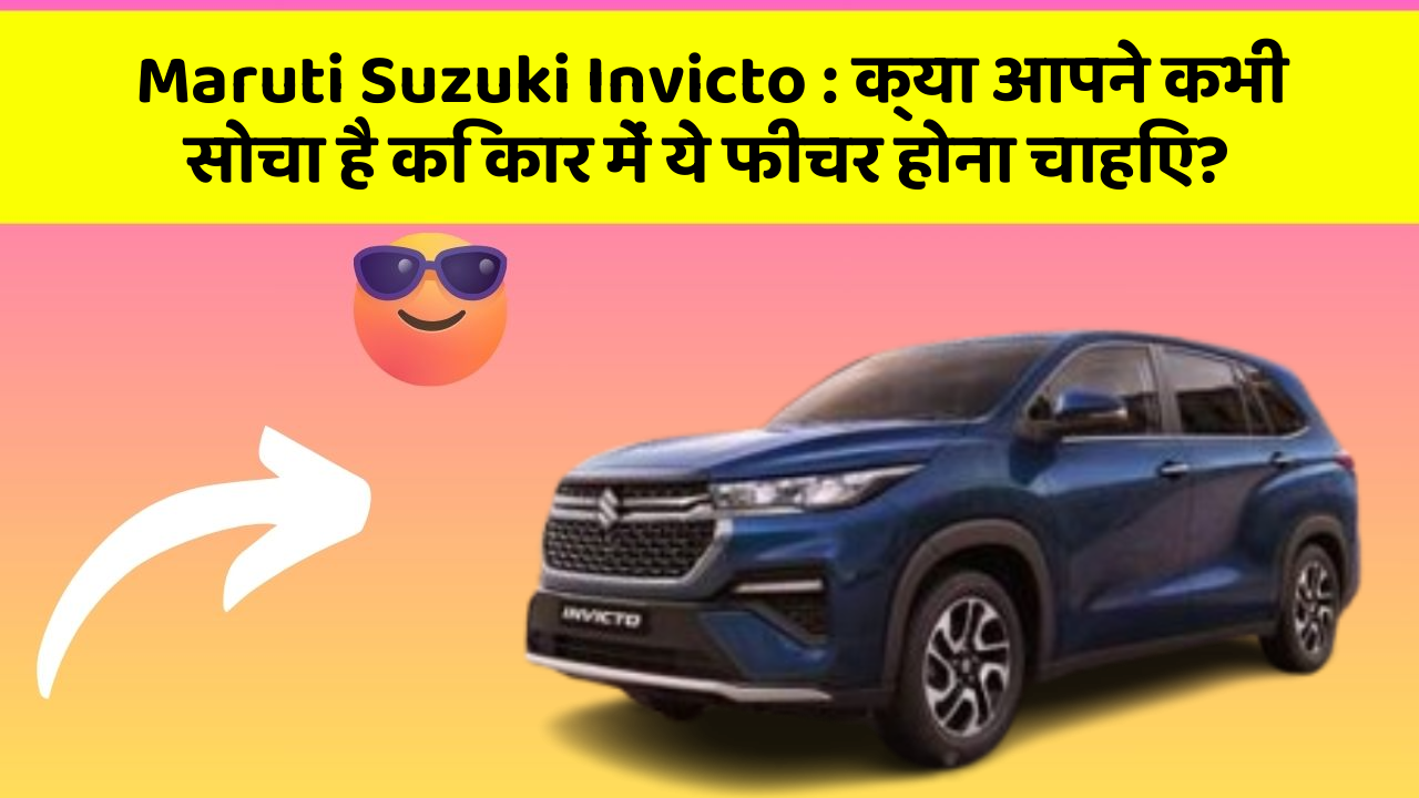 Maruti Suzuki Invicto: क्या आपने कभी सोचा है कि कार में ये फीचर होना चाहिए?