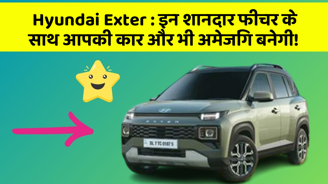 Hyundai Exter : इन शानदार फीचर के साथ आपकी कार और भी अमेजिंग बनेगी!