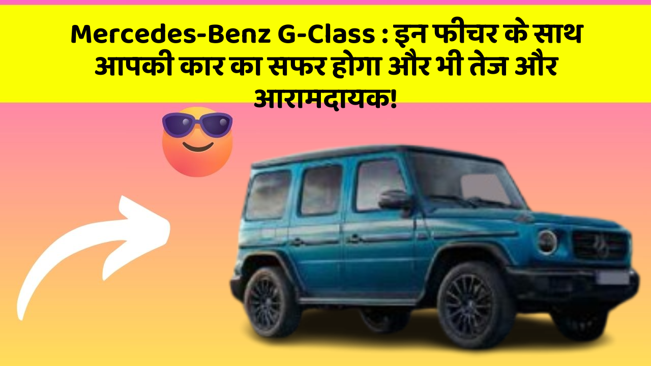 Mercedes-Benz G-Class : इन फीचर के साथ आपकी कार का सफर होगा और भी तेज और आरामदायक!