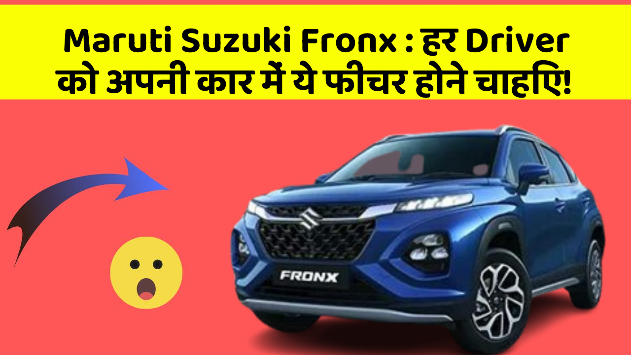 Maruti Suzuki Fronx : हर Driver को अपनी कार में ये फीचर होने चाहिए!