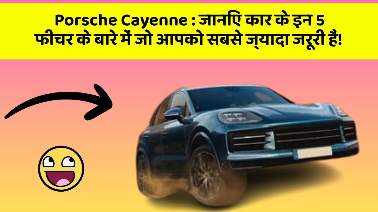 Porsche Cayenne : जानिए कार के इन 5 फीचर के बारे में जो आपको सबसे ज्यादा जरूरी हैं!