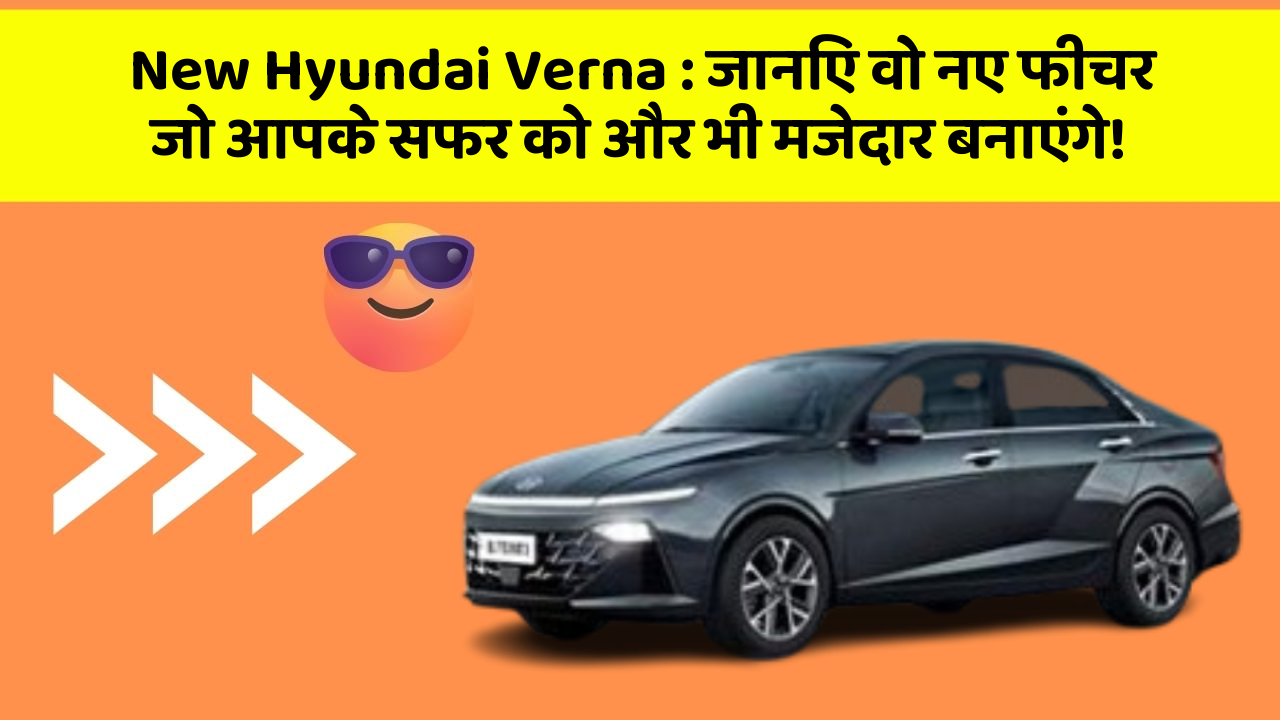 New Hyundai Verna : जानिए वो नए फीचर जो आपके सफर को और भी मजेदार बनाएंगे!