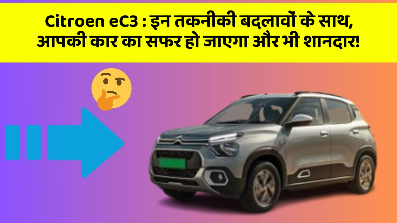 Citroen eC3: इन तकनीकी बदलावों के साथ, आपकी कार का सफर हो जाएगा और भी शानदार!