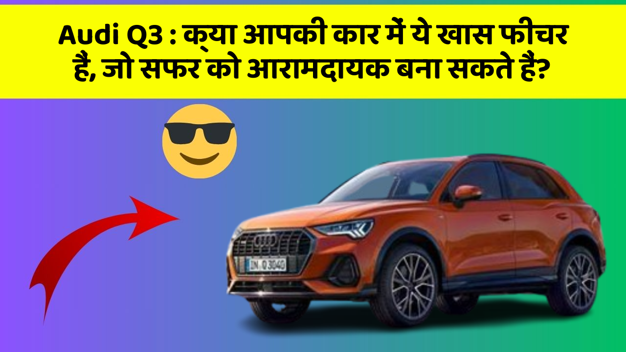 Audi Q3: क्या आपकी कार में ये खास फीचर हैं, जो सफर को आरामदायक बना सकते हैं?