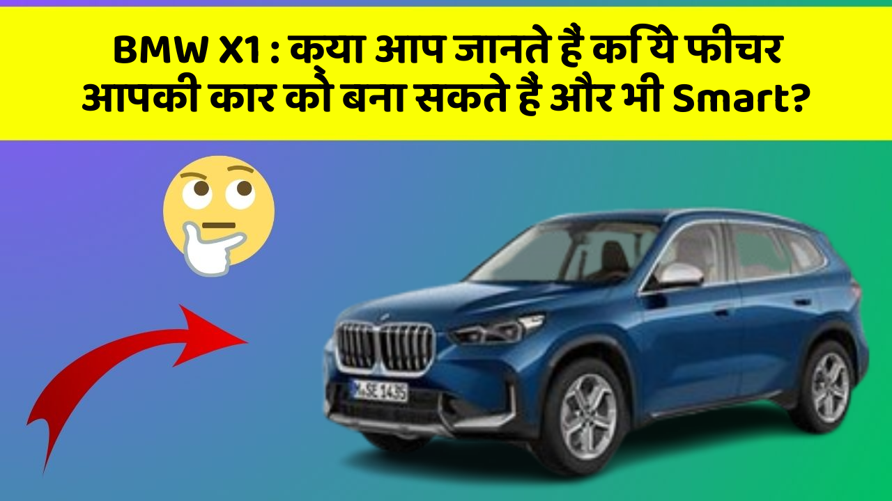 BMW X1 : क्या आप जानते हैं कि ये फीचर आपकी कार को बना सकते हैं और भी Smart?