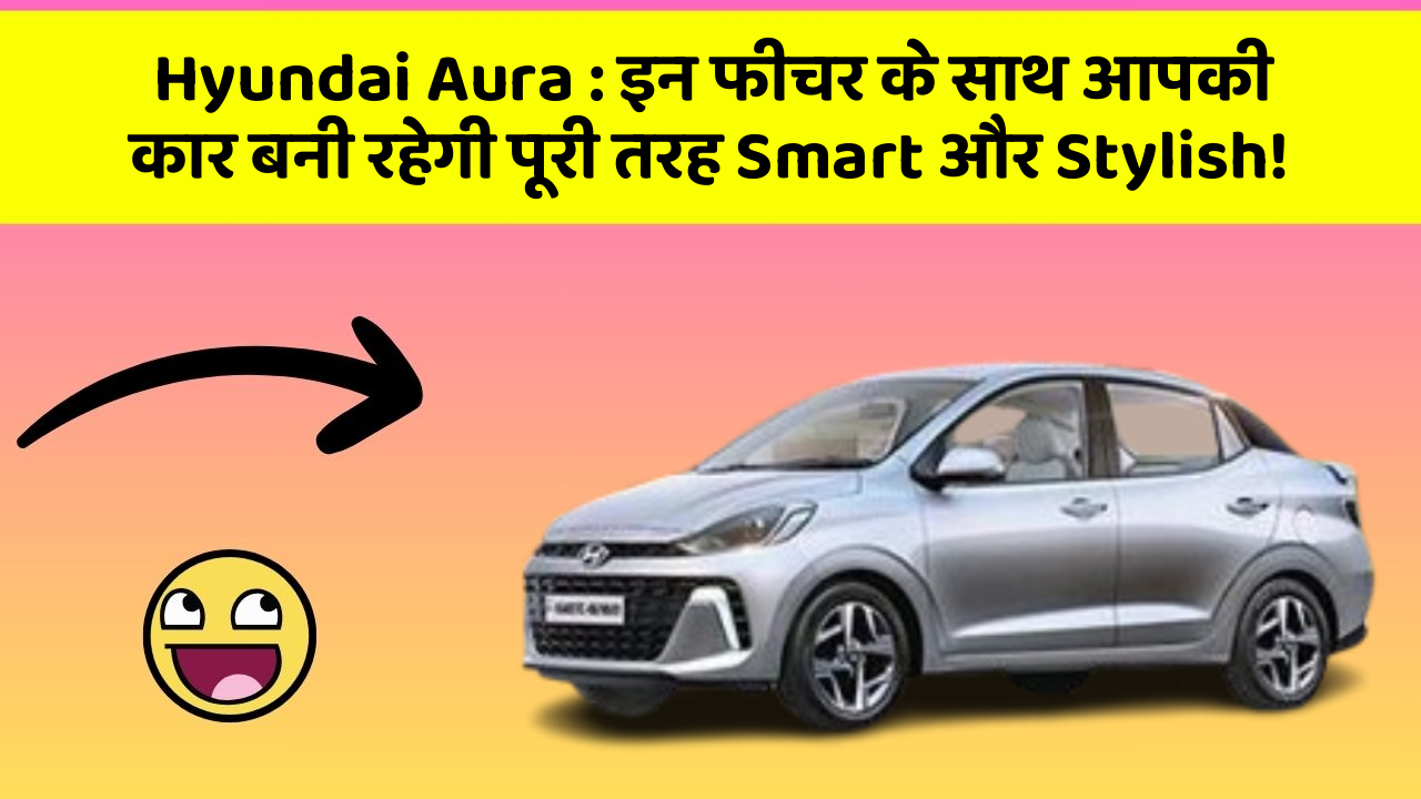 Hyundai Aura: इन फीचर के साथ आपकी कार बनी रहेगी पूरी तरह Smart और Stylish!